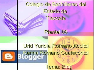 Colegio de Bachilleres del Estado de  Tlaxcala Plantel 06 Urid Yuridia Romano Acoltzi Karina Romano Cuatecontzi   Tema: Blog 