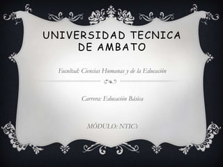 UNIVERSIDAD TECNICA
     DE AMBATO

  Facultad: Ciencias Humanas y de la Educación



           Carrera: Educación Básica



             MÓDULO: NTIC’s
 