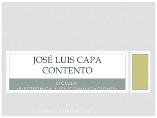 JOSÉ LUIS CAPA
       CONTENTO
              ESCUELA:
«ELECTRÓNICA Y TELECOMUNICACIONES»




       VIERNES,20/ENERO/2012
 