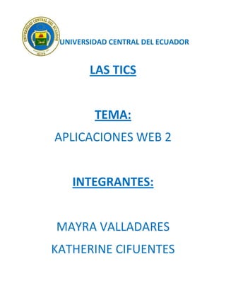 UNIVERSIDAD CENTRAL DEL ECUADOR


        LAS TICS


         TEMA:
APLICACIONES WEB 2


    INTEGRANTES:


MAYRA VALLADARES
KATHERINE CIFUENTES
 