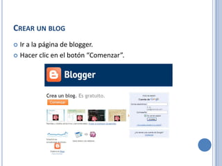 CREAR UN BLOG
 Ir a la página de blogger.
 Hacer clic en el botón “Comenzar”.
 