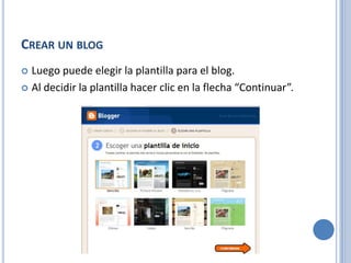 CREAR UN BLOG
 Luego puede elegir la plantilla para el blog.
 Al decidir la plantilla hacer clic en la flecha “Continuar”.
 