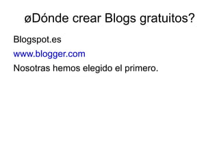 ¿Dónde crear Blogs gratuitos?
Blogspot.es
www.blogger.com
Nosotras hemos elegido el primero.
 