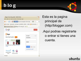 b lo g

         Esta es la pagina
          principal de
          (http//blogger.com)
         .Aqui podras registrarte
           o entrar si tienes una
           cuenta.
 