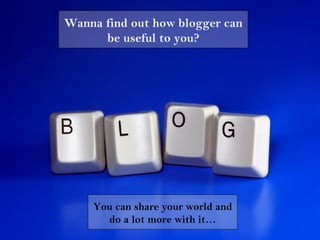 Wanna find out how blogger can
      be useful to you?




    You can share your world and
      do a lot more with it…
 