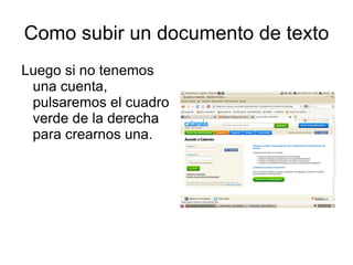 Como subir un documento de texto
Luego si no tenemos
 una cuenta,
 pulsaremos el cuadro
 verde de la derecha
 para crearnos una.
 