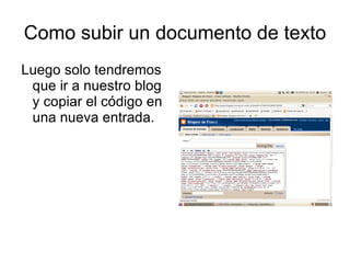 Como subir un documento de texto
Luego solo tendremos
 que ir a nuestro blog
 y copiar el código en
 una nueva entrada.
 