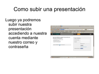 Como subir una presentación
Luego ya podremos
 subir nuestra
 presentación
 accediendo a nuestra
 cuenta mediante
 nuestro correo y
 contraseña
 