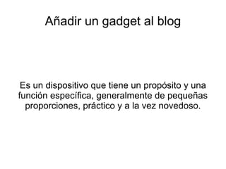 Añadir un gadget al blog




 Es un dispositivo que tiene un propósito y una
función específica, generalmente de pequeñas
  proporciones, práctico y a la vez novedoso.
 