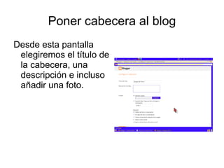 Poner cabecera al blog
Desde esta pantalla
 elegiremos el título de
 la cabecera, una
 descripción e incluso
 añadir una foto.
 