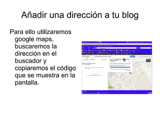 Añadir una dirección a tu blog
Para ello utilizaremos
 google maps,
 buscaremos la
 dirección en el
 buscador y
 copiaremos el código
 que se muestra en la
 pantalla.
 