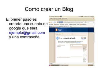Como crear un Blog
El primer paso es
  crearte una cuenta de
  google que sera
  ejemplo@gmail.com
  y una contraseña.
 