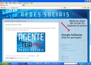 Média por clique
       ($0,10 e $0,15)
     Depende do anúncio



Google AdSense
(Está em aprovação)
 