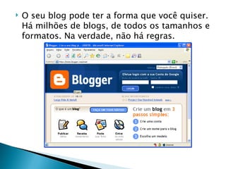 O seu blog pode ter a forma que você quiser. Há milhões de blogs, de todos os tamanhos e formatos. Na verdade, não há regras. 