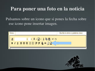 Para poner una foto en la noticia
Pulsamos sobre un icono que si pones la fecha sobre 
 ese icono pone insertar imagen.




                     
 