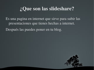 ¿Que son las slideshare?
Es una pagina en internet que sirve para subir las 
 presentaciones que tienes hechas a internet.
Después las puedes poner en tu blog.




                      
 
