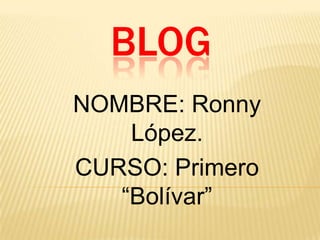 BLOG
NOMBRE: Ronny
    López.
CURSO: Primero
   “Bolívar”
 