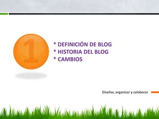 * DEFINICIÓN DE BLOG
* HISTORIA DEL BLOG
* CAMBIOS




                Diseñar, organizar y colaborar
 