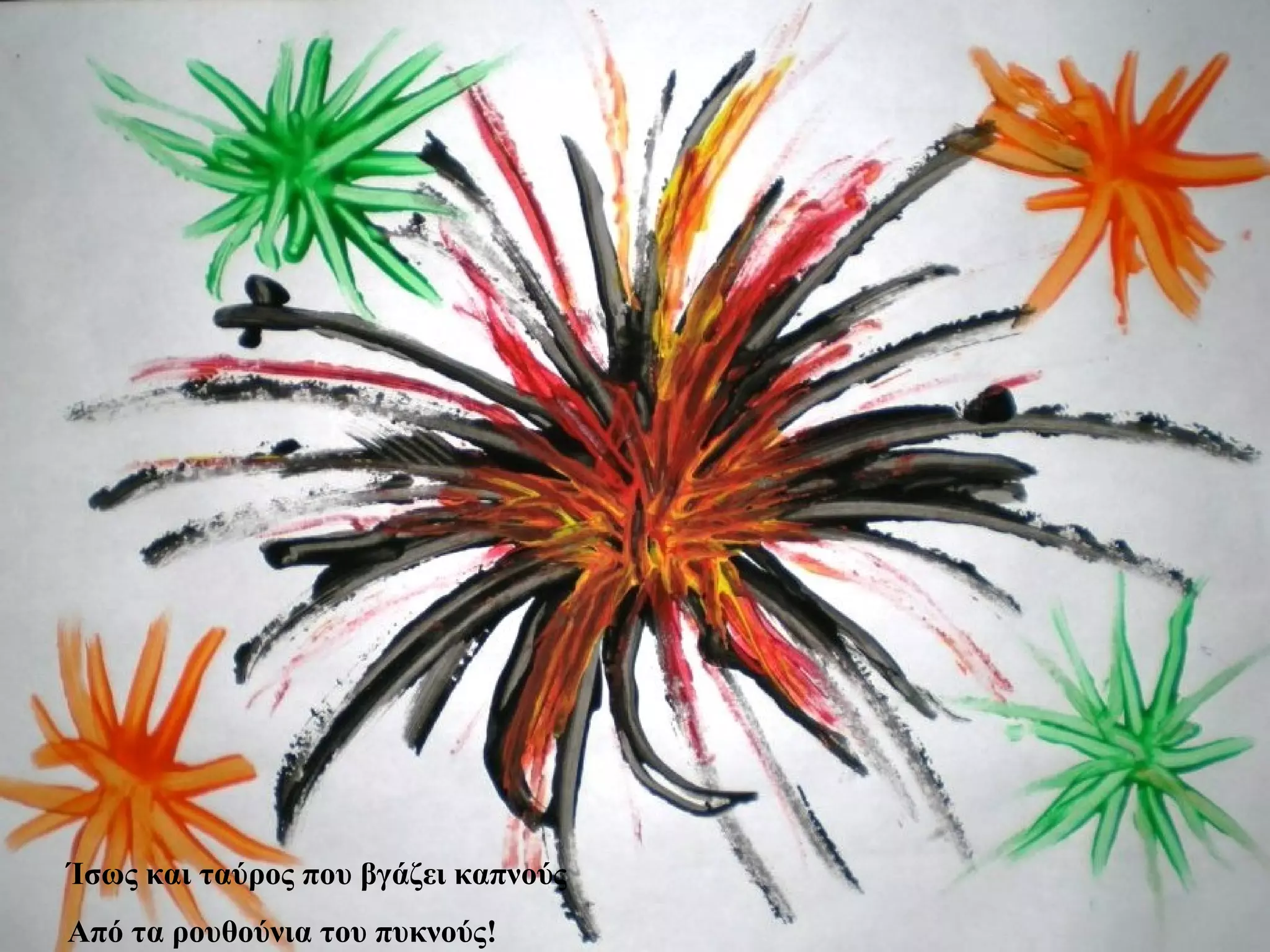 Ίσως και ταύρος που βγάζει καπνούς
Από τα ρουθούνια του πυκνούς!
 