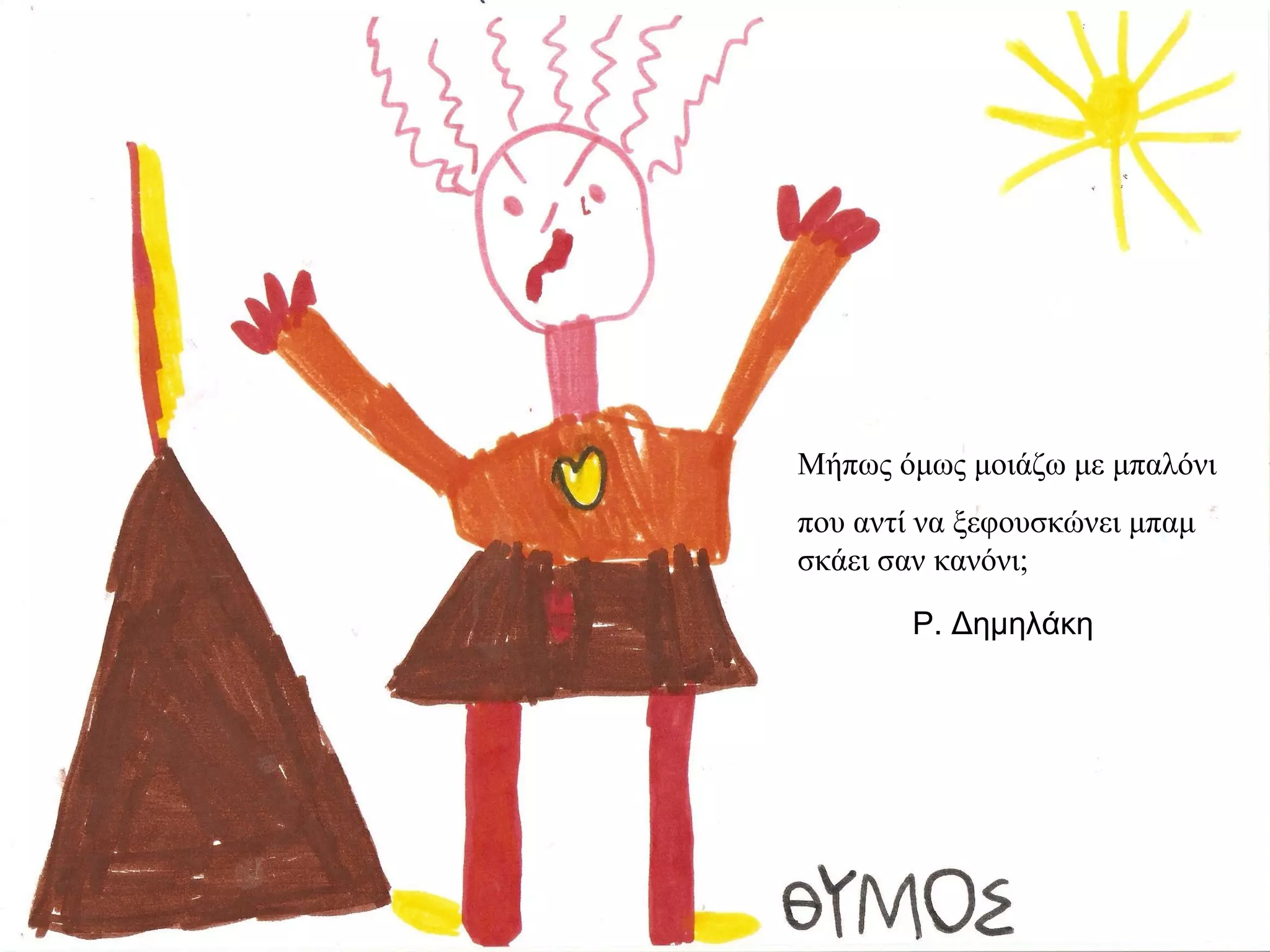 Μήπως όμως μοιάζω με μπαλόνι
που αντί να ξεφουσκώνει μπαμ
σκάει σαν κανόνι;

        Ρ. Δημηλάκη
 