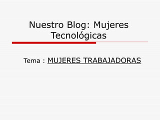 Nuestro Blog: Mujeres
     Tecnológicas

Tema : MUJERES TRABAJADORAS
 
