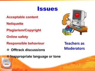 Issues
Acceptable content
Netiquette
Plagiarism/Copyright
Online safety
Responsible behaviour              Teachers as
 Offtrack discussions             Moderators
 Inappropriate language or tone
 