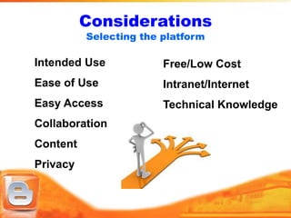 Considerations
          Selecting the platform

Intended Use            Free/Low Cost
Ease of Use             Intranet/Internet
Easy Access             Technical Knowledge
Collaboration
Content
Privacy
 