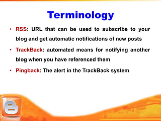 Terminology
• RSS: URL that can be used to subscribe to your
  blog and get automatic notifications of new posts

• TrackBack: automated means for notifying another
  blog when you have referenced them

• Pingback: The alert in the TrackBack system
 
