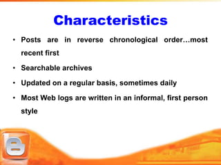Characteristics
• Posts are in reverse chronological order…most
  recent first

• Searchable archives

• Updated on a regular basis, sometimes daily

• Most Web logs are written in an informal, first person
  style
 