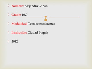  Nombre: Alejandra Gañan

 Grado: 10C            
 Modalidad: Técnico en sistemas

 Institución: Ciudad Boquia

 2012
 