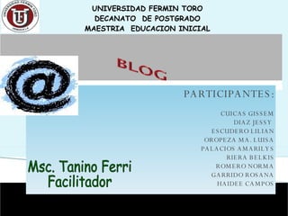 PARTICIPANTES: CUICAS GISSEM DIAZ JESSY  ESCUDERO LILIAN OROPEZA MA. LUISA PALACIOS AMARILYS RIERA BELKIS ROMERO NORMA GARRIDO ROSANA HAIDEE CAMPOS UNIVERSIDAD FERMIN TORO DECANATO  DE POSTGRADO MAESTRIA  EDUCACION INICIAL Msc. Tanino Ferri Facilitador 