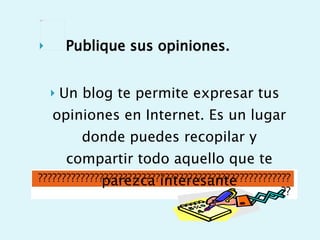 Publique sus opiniones. Un blog te permite expresar tus opiniones en Internet. Es un lugar donde puedes recopilar y compartir todo aquello que te parezca interesante 