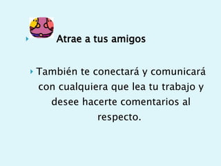 Atrae a tus amigos También te conectará y comunicará con cualquiera que lea tu trabajo y desee hacerte comentarios al respecto.  