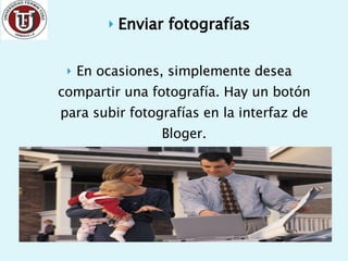 Enviar fotografías En ocasiones, simplemente desea compartir una fotografía. Hay un botón para subir fotografías en la interfaz de Bloger. 