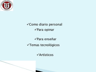 Como diario personal Para opinar Para enseñar Temas tecnológicos Artísticos 