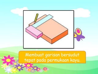 Membuat garisan bersudut
tepat pada permukaan kayu.
 