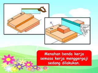 Menahan benda kerja
semasa kerja menggergaji
   sedang dilakukan.
 