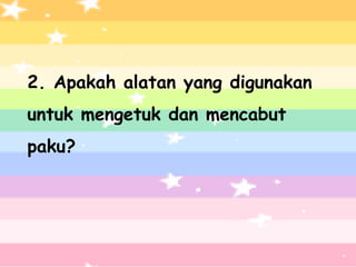 2. Apakah alatan yang digunakan
untuk mengetuk dan mencabut
paku?
 