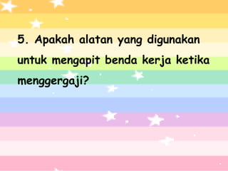 5. Apakah alatan yang digunakan
untuk mengapit benda kerja ketika
menggergaji?
 