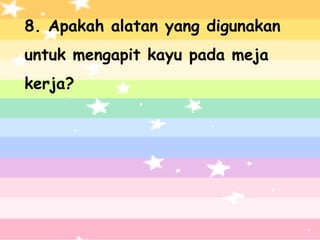 8. Apakah alatan yang digunakan
untuk mengapit kayu pada meja
kerja?
 