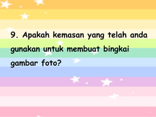 9. Apakah kemasan yang telah anda
gunakan untuk membuat bingkai
gambar foto?
 