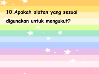 10.Apakah alatan yang sesuai
digunakan untuk mengukut?
 