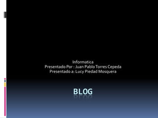 Informatica
Presentado Por : Juan Pablo Torres Cepeda
  Presentado a: Lucy Piedad Mosquera



               BLOG
 