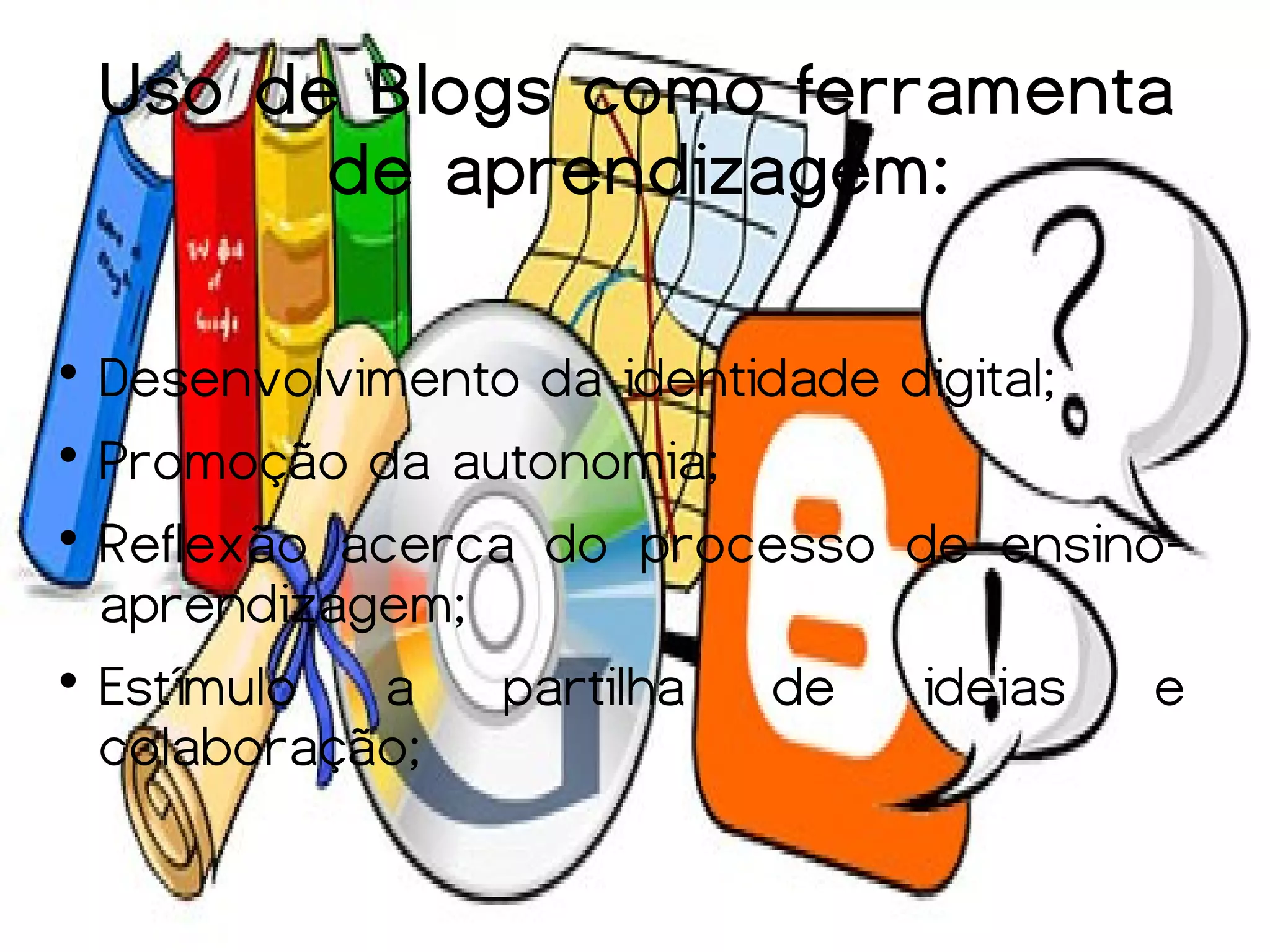Uso de Blogs como ferramenta
          de aprendizagem:


  Desenvolvimento da identidade digital;

  Promoção da autonomia;

  Reflexão acerca do processo de ensino-
  aprendizagem;

  Estímulo   a   partilha   de   ideias  e
  colaboração;
 