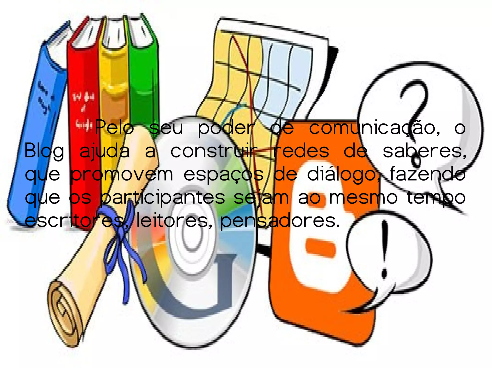 Pelo seu poder de comunicação, o
Blog ajuda a construir redes de saberes,
que promovem espaços de diálogo, fazendo
que os participantes sejam ao mesmo tempo
escritores, leitores, pensadores.
 