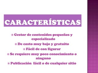  Gestor  de contenidos pequeños y
               especializado
      De costo muy bajo y gratuito
           Fácil de con figurar
 Se requiere muy poco conocimiento o
                  ninguno
 Publicación fácil o de cualquier sitio
 
