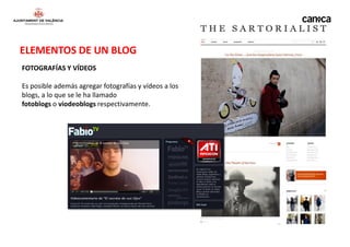 ELEMENTOS DE UN BLOG
FOTOGRAFÍAS Y VÍDEOS

Es posible además agregar fotografías y vídeos a los
blogs, a lo que se le ha llamado
fotoblogs o viodeoblogs respectivamente.
 