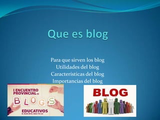 Para que sirven los blog
  Utilidades del blog
Características del blog
 Importancias del blog
 