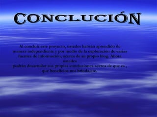 Al concluir este proyecto, ustedes habrán aprendido de manera independiente y por medio de la exploración de varias fuentes de información, acerca de su propio blog. Ahora ustedes podrán desarrollar sus propias conclusiones acerca de que es , que beneficios nos brinda,etc .  CONCLUCIÓN 