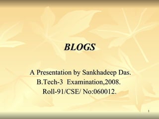 BLOGS A Presentation by Sankhadeep Das.  B.Tech-3  Examination,2008.  Roll-91/CSE/ No:060012. 